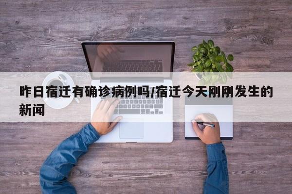 昨日宿迁有确诊病例吗/宿迁今天刚刚发生的新闻