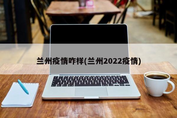 兰州疫情咋样(兰州2022疫情)