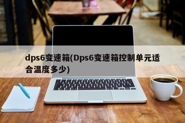 dps6变速箱(Dps6变速箱控制单元适合温度多少)