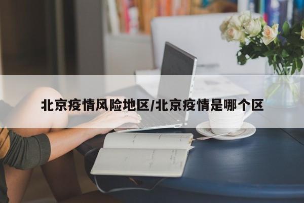 北京疫情风险地区/北京疫情是哪个区