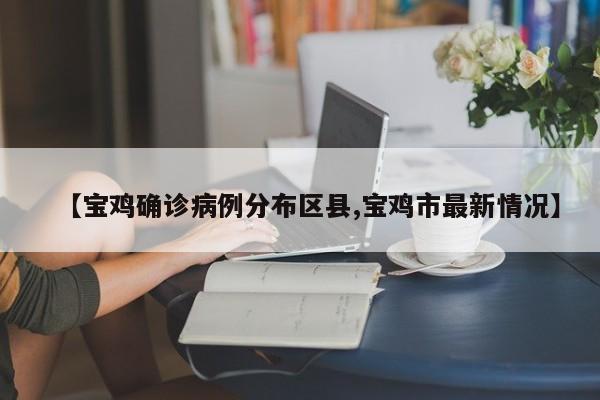 【宝鸡确诊病例分布区县,宝鸡市最新情况】