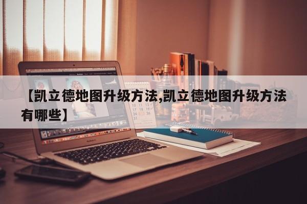 【凯立德地图升级方法,凯立德地图升级方法有哪些】