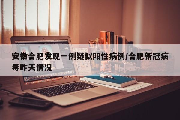 安徽合肥发现一例疑似阳性病例/合肥新冠病毒昨天情况