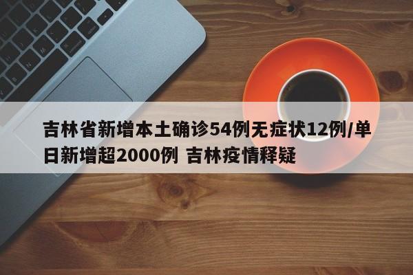 吉林省新增本土确诊54例无症状12例/单日新增超2000例 吉林疫情释疑