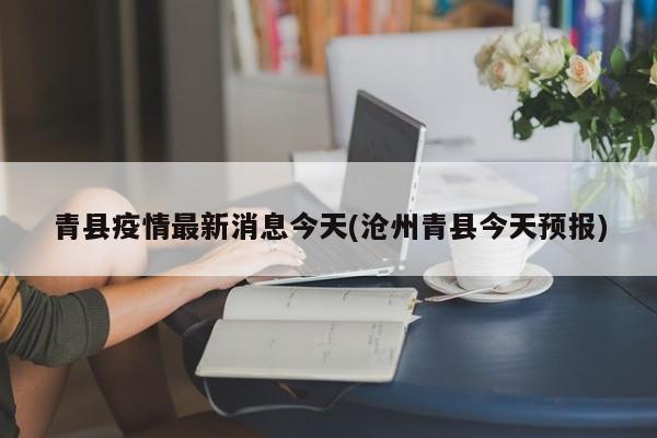 青县疫情最新消息今天(沧州青县今天预报)