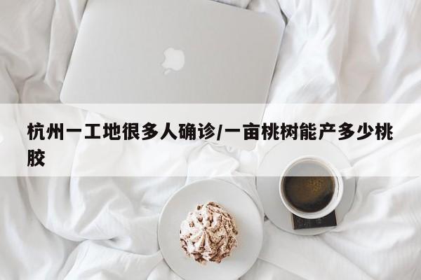 杭州一工地很多人确诊/一亩桃树能产多少桃胶