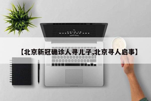 【北京新冠确诊人寻儿子,北京寻人启事】