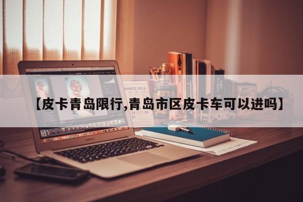 【皮卡青岛限行,青岛市区皮卡车可以进吗】