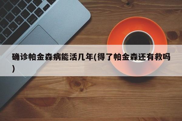 确诊帕金森病能活几年(得了帕金森还有救吗)