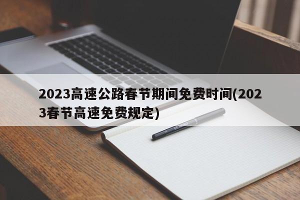 2023高速公路春节期间免费时间(2023春节高速免费规定)