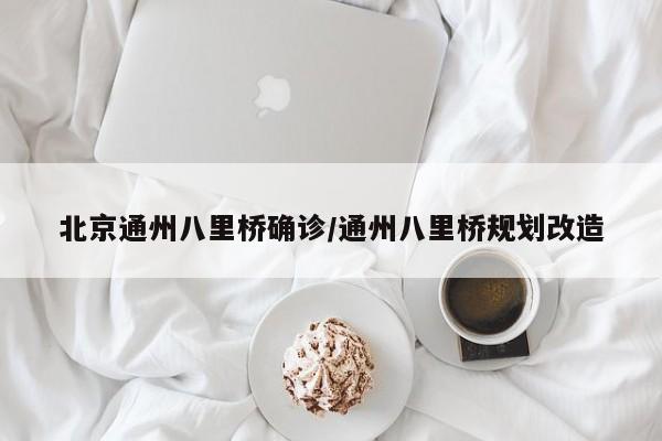北京通州八里桥确诊/通州八里桥规划改造