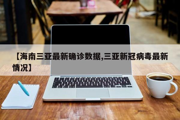 【海南三亚最新确诊数据,三亚新冠病毒最新情况】