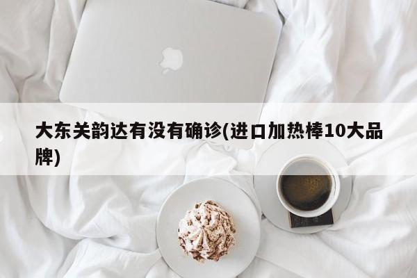 大东关韵达有没有确诊(进口加热棒10大品牌)