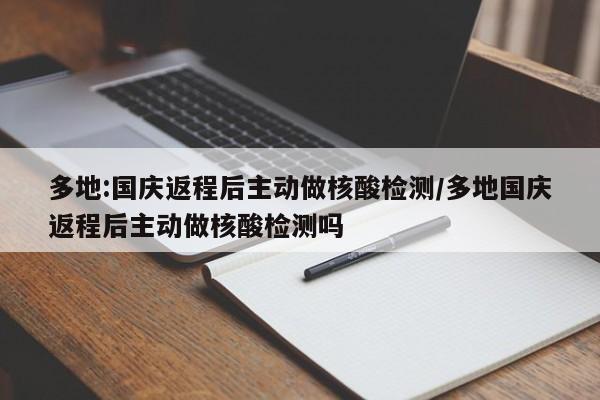 多地:国庆返程后主动做核酸检测/多地国庆返程后主动做核酸检测吗