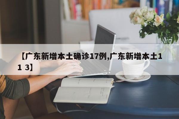 【广东新增本土确诊17例,广东新增本土11 3】