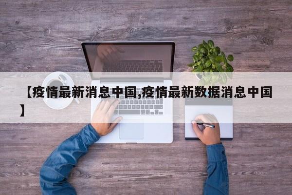 【疫情最新消息中国,疫情最新数据消息中国】