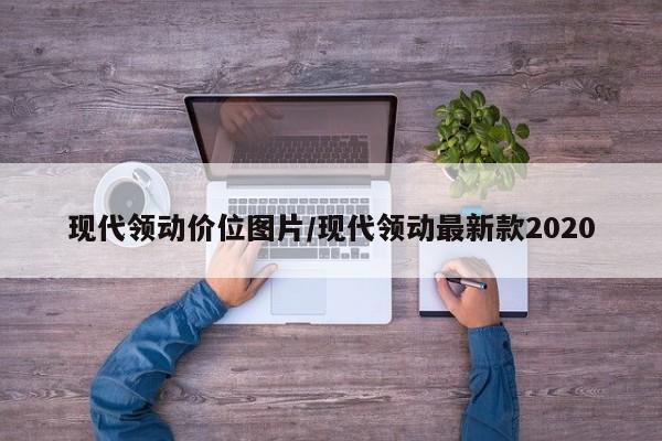 现代领动价位图片/现代领动最新款2020