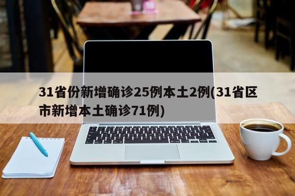 31省份新增确诊25例本土2例(31省区市新增本土确诊71例)