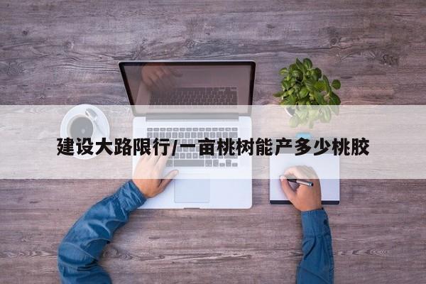 建设大路限行/一亩桃树能产多少桃胶