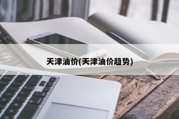 天津油价(天津油价趋势)