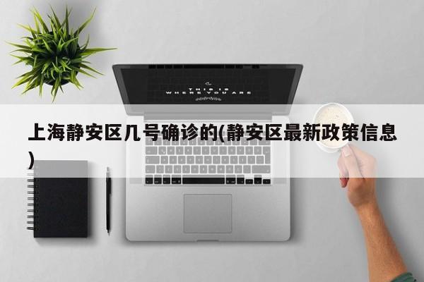 上海静安区几号确诊的(静安区最新政策信息)