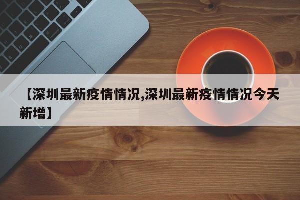【深圳最新疫情情况,深圳最新疫情情况今天新增】
