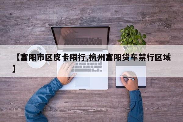 【富阳市区皮卡限行,杭州富阳货车禁行区域】