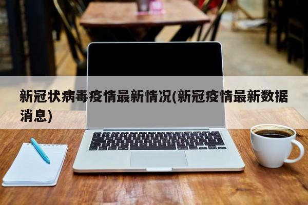 新冠状病毒疫情最新情况(新冠疫情最新数据消息)