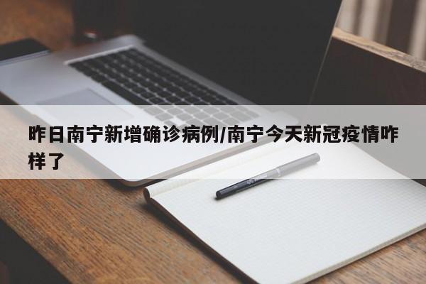 昨日南宁新增确诊病例/南宁今天新冠疫情咋样了
