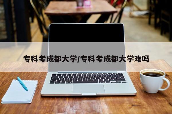 专科考成都大学/专科考成都大学难吗