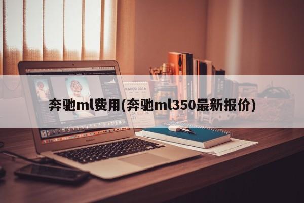 奔驰ml费用(奔驰ml350最新报价)