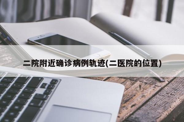二院附近确诊病例轨迹(二医院的位置)