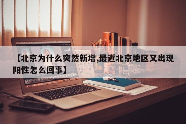 【北京为什么突然新增,最近北京地区又出现阳性怎么回事】