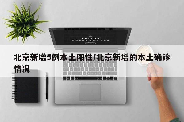 北京新增5例本土阳性/北京新增的本土确诊情况