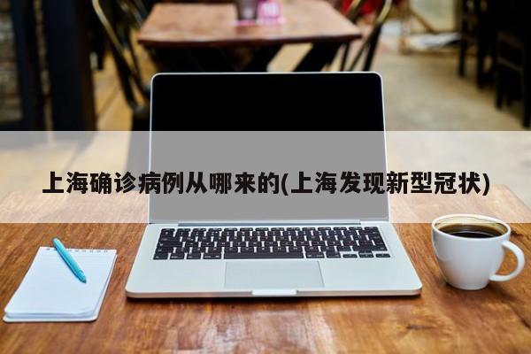 上海确诊病例从哪来的(上海发现新型冠状)
