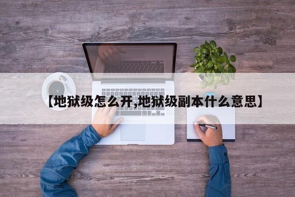 【地狱级怎么开,地狱级副本什么意思】