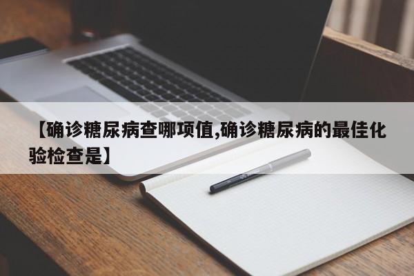 【确诊糖尿病查哪项值,确诊糖尿病的最佳化验检查是】