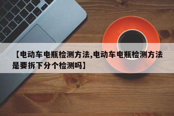 【电动车电瓶检测方法,电动车电瓶检测方法是要拆下分个检测吗】