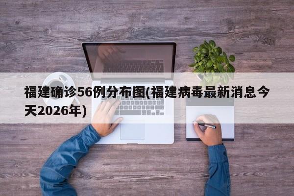 福建确诊56例分布图(福建病毒最新消息今天2026年)