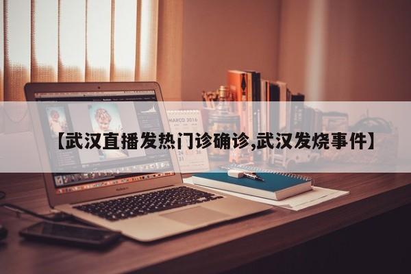 【武汉直播发热门诊确诊,武汉发烧事件】