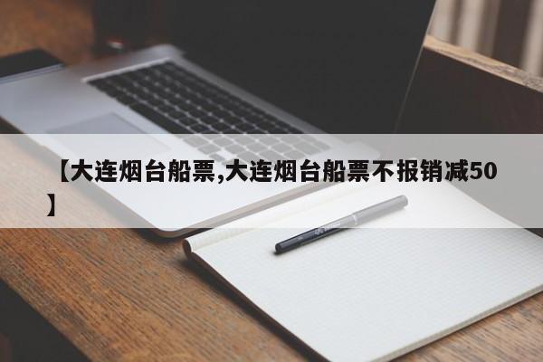 【大连烟台船票,大连烟台船票不报销减50】