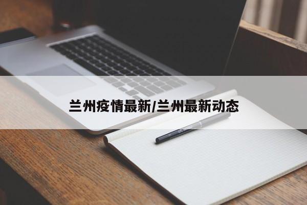 兰州疫情最新/兰州最新动态