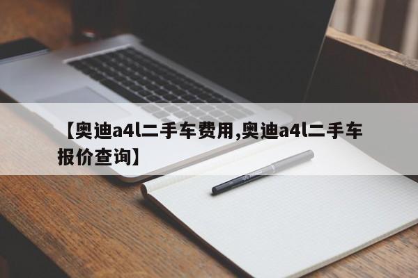 【奥迪a4l二手车费用,奥迪a4l二手车报价查询】