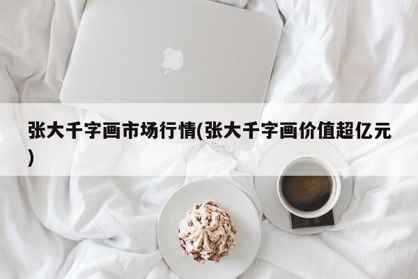 张大千字画市场行情(张大千字画价值超亿元)