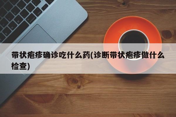 带状疱疹确诊吃什么药(诊断带状疱疹做什么检查)