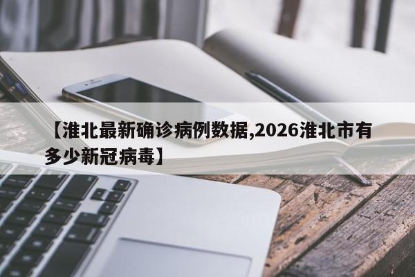 【淮北最新确诊病例数据,2026淮北市有多少新冠病毒】