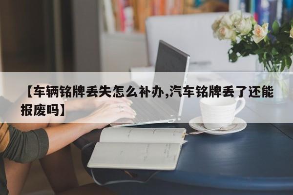 【车辆铭牌丢失怎么补办,汽车铭牌丢了还能报废吗】