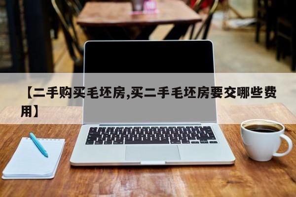 【二手购买毛坯房,买二手毛坯房要交哪些费用】