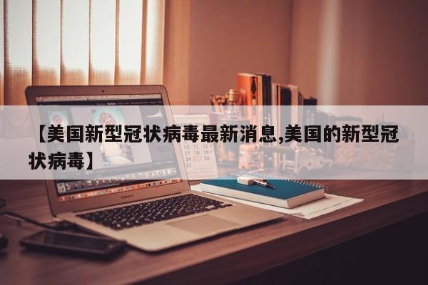 【美国新型冠状病毒最新消息,美国的新型冠状病毒】