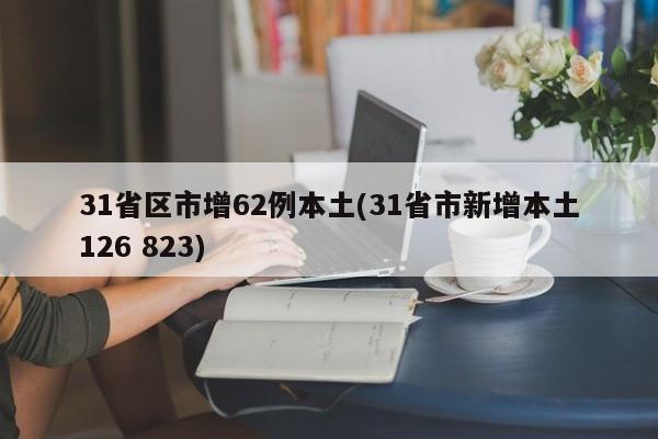 31省区市增62例本土(31省市新增本土126 823)